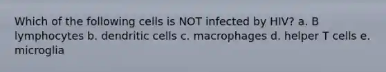 Which of the following cells is NOT infected by HIV? a. B lymphocytes b. dendritic cells c. macrophages d. helper T cells e. microglia