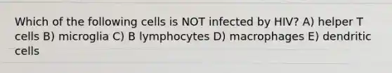 Which of the following cells is NOT infected by HIV? A) helper T cells B) microglia C) B lymphocytes D) macrophages E) dendritic cells