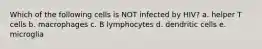 Which of the following cells is NOT infected by HIV? a. helper T cells b. macrophages c. B lymphocytes d. dendritic cells e. microglia