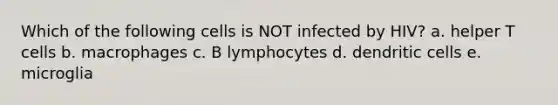 Which of the following cells is NOT infected by HIV? a. helper T cells b. macrophages c. B lymphocytes d. dendritic cells e. microglia