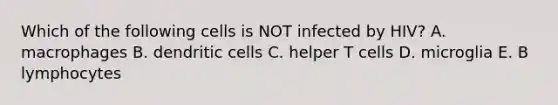 Which of the following cells is NOT infected by HIV? A. macrophages B. dendritic cells C. helper T cells D. microglia E. B lymphocytes