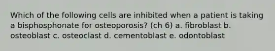 Which of the following cells are inhibited when a patient is taking a bisphosphonate for osteoporosis? (ch 6) a. fibroblast b. osteoblast c. osteoclast d. cementoblast e. odontoblast