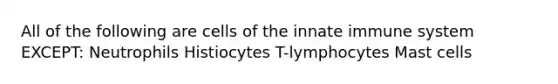 All of the following are cells of the innate immune system EXCEPT: Neutrophils Histiocytes T-lymphocytes Mast cells