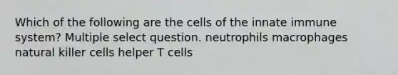 Which of the following are the cells of the innate immune system? Multiple select question. neutrophils macrophages natural killer cells helper T cells