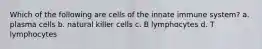 Which of the following are cells of the innate immune system? a. plasma cells b. natural killer cells c. B lymphocytes d. T lymphocytes