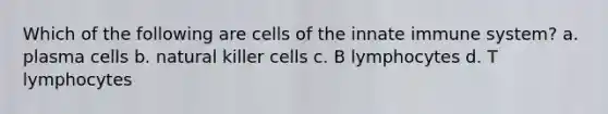 Which of the following are cells of the innate immune system? a. plasma cells b. natural killer cells c. B lymphocytes d. T lymphocytes