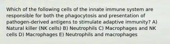 Which of the following cells of the innate immune system are responsible for both the phagocytosis and presentation of pathogen-derived antigens to stimulate adaptive immunity? A) Natural killer (NK cells) B) Neutrophils C) Macrophages and NK cells D) Macrophages E) Neutrophils and macrophages