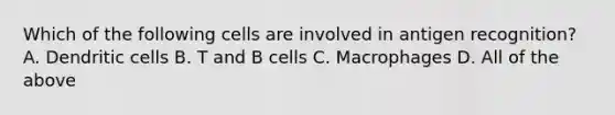 Which of the following cells are involved in antigen recognition? A. Dendritic cells B. T and B cells C. Macrophages D. All of the above