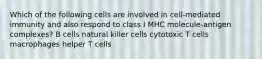 Which of the following cells are involved in cell-mediated immunity and also respond to class I MHC molecule-antigen complexes? B cells natural killer cells cytotoxic T cells macrophages helper T cells