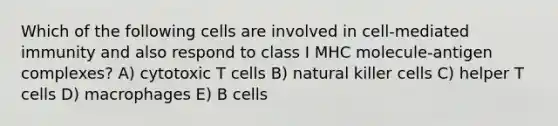 Which of the following cells are involved in cell-mediated immunity and also respond to class I MHC molecule-antigen complexes? A) cytotoxic T cells B) natural killer cells C) helper T cells D) macrophages E) B cells