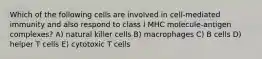 Which of the following cells are involved in cell-mediated immunity and also respond to class I MHC molecule-antigen complexes? A) natural killer cells B) macrophages C) B cells D) helper T cells E) cytotoxic T cells