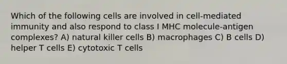 Which of the following cells are involved in cell-mediated immunity and also respond to class I MHC molecule-antigen complexes? A) natural killer cells B) macrophages C) B cells D) helper T cells E) cytotoxic T cells