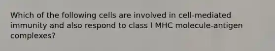 Which of the following cells are involved in cell-mediated immunity and also respond to class I MHC molecule-antigen complexes?