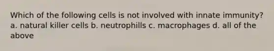 Which of the following cells is not involved with innate immunity? a. natural killer cells b. neutrophills c. macrophages d. all of the above