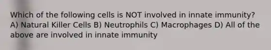 Which of the following cells is NOT involved in innate immunity? A) Natural Killer Cells B) Neutrophils C) Macrophages D) All of the above are involved in innate immunity