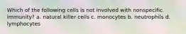 Which of the following cells is not involved with nonspecific immunity? a. natural killer cells c. monocytes b. neutrophils d. lymphocytes