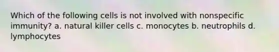 Which of the following cells is not involved with nonspecific immunity? a. natural killer cells c. monocytes b. neutrophils d. lymphocytes