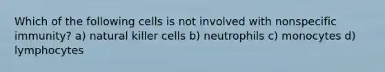 Which of the following cells is not involved with nonspecific immunity? a) natural killer cells b) neutrophils c) monocytes d) lymphocytes