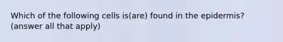 Which of the following cells is(are) found in the epidermis? (answer all that apply)