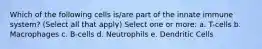 Which of the following cells is/are part of the innate immune system? (Select all that apply) Select one or more: a. T-cells b. Macrophages c. B-cells d. Neutrophils e. Dendritic Cells