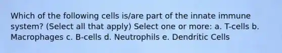 Which of the following cells is/are part of the innate immune system? (Select all that apply) Select one or more: a. T-cells b. Macrophages c. B-cells d. Neutrophils e. Dendritic Cells