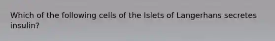 Which of the following cells of the Islets of Langerhans secretes insulin?