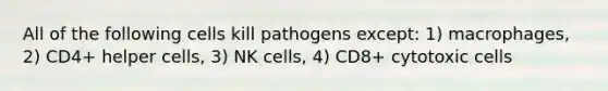 All of the following cells kill pathogens except: 1) macrophages, 2) CD4+ helper cells, 3) NK cells, 4) CD8+ cytotoxic cells