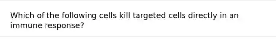 Which of the following cells kill targeted cells directly in an immune response?