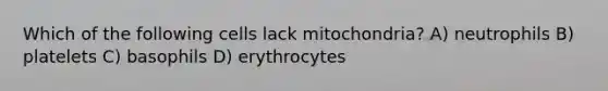 Which of the following cells lack mitochondria? A) neutrophils B) platelets C) basophils D) erythrocytes