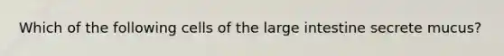 Which of the following cells of the large intestine secrete mucus?