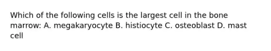 Which of the following cells is the largest cell in the bone marrow: A. megakaryocyte B. histiocyte C. osteoblast D. mast cell