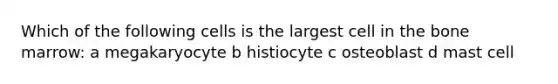 Which of the following cells is the largest cell in the bone marrow: a megakaryocyte b histiocyte c osteoblast d mast cell