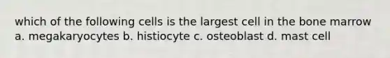 which of the following cells is the largest cell in the bone marrow a. megakaryocytes b. histiocyte c. osteoblast d. mast cell