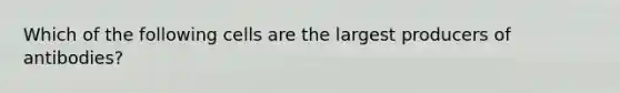 Which of the following cells are the largest producers of antibodies?