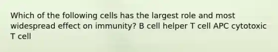 Which of the following cells has the largest role and most widespread effect on immunity? B cell helper T cell APC cytotoxic T cell