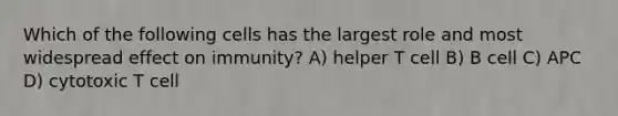 Which of the following cells has the largest role and most widespread effect on immunity? A) helper T cell B) B cell C) APC D) cytotoxic T cell