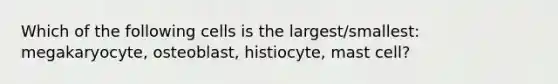 Which of the following cells is the largest/smallest: megakaryocyte, osteoblast, histiocyte, mast cell?