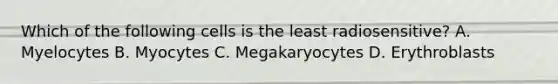 Which of the following cells is the least radiosensitive? A. Myelocytes B. Myocytes C. Megakaryocytes D. Erythroblasts