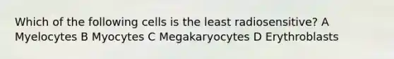 Which of the following cells is the least radiosensitive? A Myelocytes B Myocytes C Megakaryocytes D Erythroblasts