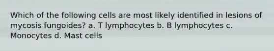 Which of the following cells are most likely identified in lesions of mycosis fungoides? a. T lymphocytes b. B lymphocytes c. Monocytes d. Mast cells