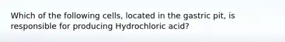 Which of the following cells, located in the gastric pit, is responsible for producing Hydrochloric acid?