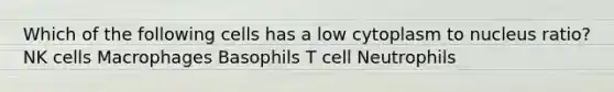 Which of the following cells has a low cytoplasm to nucleus ratio? NK cells Macrophages Basophils T cell Neutrophils