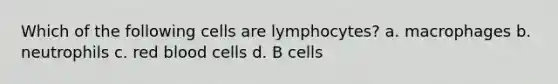 Which of the following cells are lymphocytes? a. macrophages b. neutrophils c. red blood cells d. B cells