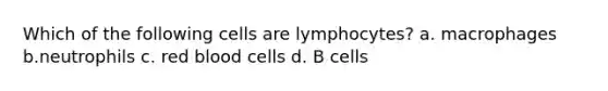 Which of the following cells are lymphocytes? a. macrophages b.neutrophils c. red blood cells d. B cells