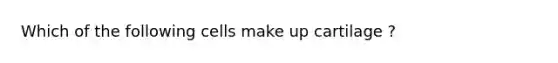 Which of the following cells make up cartilage ?