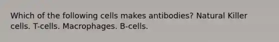 Which of the following cells makes antibodies? Natural Killer cells. T-cells. Macrophages. B-cells.