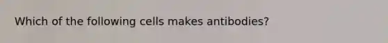 Which of the following cells makes antibodies?