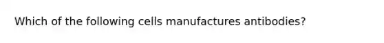 Which of the following cells manufactures antibodies?