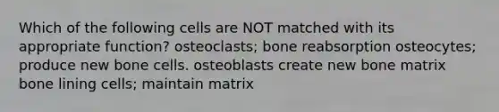 Which of the following cells are NOT matched with its appropriate function? osteoclasts; bone reabsorption osteocytes; produce new bone cells. osteoblasts create new bone matrix bone lining cells; maintain matrix