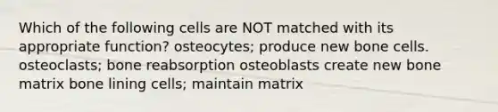 Which of the following cells are NOT matched with its appropriate function? osteocytes; produce new bone cells. osteoclasts; bone reabsorption osteoblasts create new bone matrix bone lining cells; maintain matrix